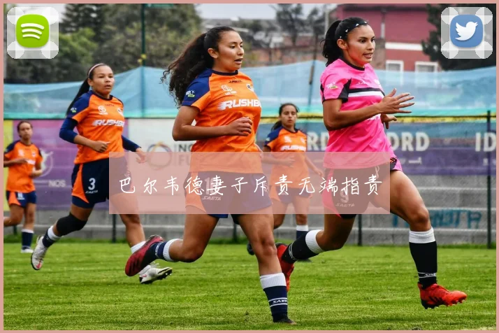 巴尔韦德妻子斥责无端指责
