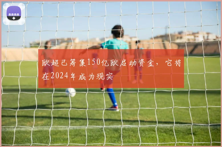 欧超已筹集150亿欧启动资金，它将在2024年成为现实