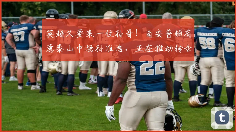 英超又要来一位孙哥！南安普顿有意泰山中场孙准浩，正在推动转会