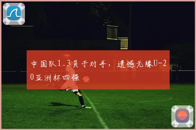 中国队1_3负于对手，遗憾无缘U-20亚洲杯四强