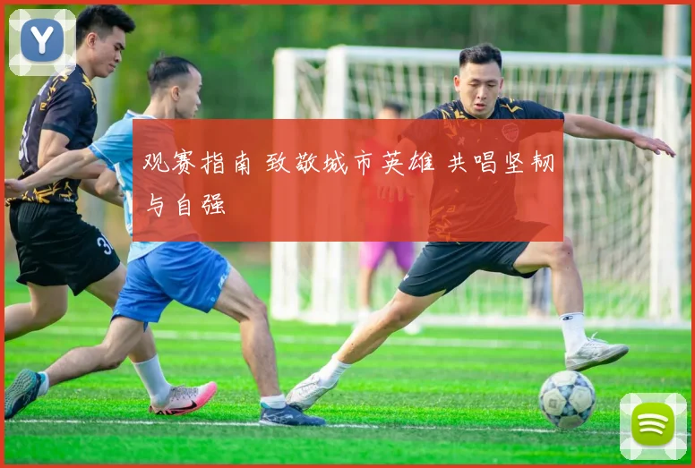 观赛指南 致敬城市英雄 共唱坚韧与自强
