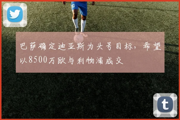 巴萨确定迪亚斯为头号目标，希望以8500万欧与利物浦成交