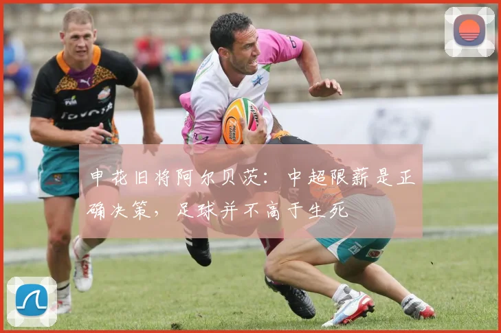 申花旧将阿尔贝茨：中超限薪是正确决策，足球并不高于生死