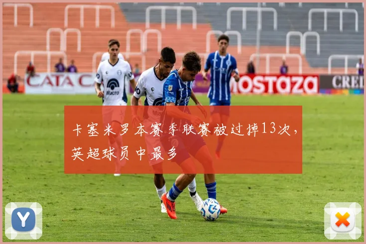 卡塞米罗本赛季联赛被过掉13次，英超球员中最多