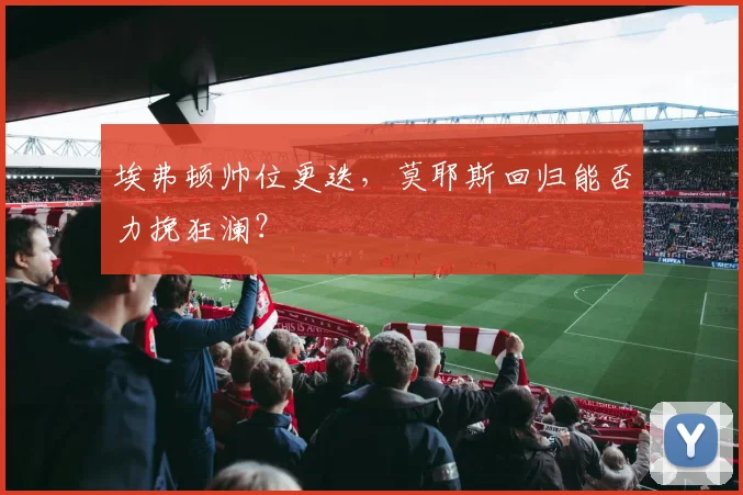 埃弗顿帅位更迭，莫耶斯回归能否力挽狂澜？