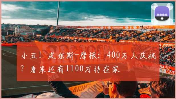 小丑！皮尔斯-摩根：400万人庆祝？看来还有1100万待在家